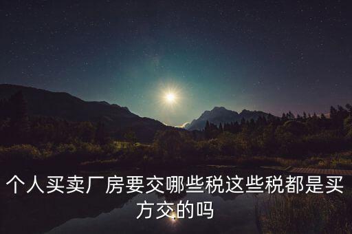 個(gè)人買(mǎi)賣(mài)廠房要交哪些稅這些稅都是買(mǎi)方交的嗎