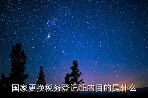 國家更換稅務(wù)登記證的目的是什么