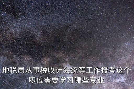 地稅局計會科負職什么意思，地稅局從事稅收計會統(tǒng)等工作報考這個職位需要學(xué)習(xí)哪些專業(yè)