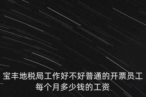 寶豐地稅局工作好不好普通的開票員工每個月多少錢的工資