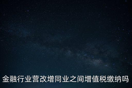 金融行業(yè)營(yíng)改增同業(yè)之間增值稅繳納嗎