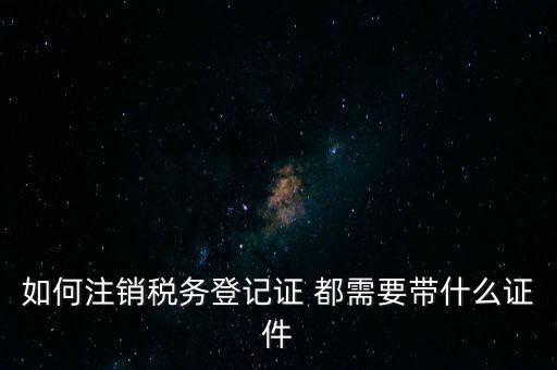 稅務(wù)登記注銷要帶什么，注銷企業(yè)一般扣稅賬戶需要攜帶什么去銀行