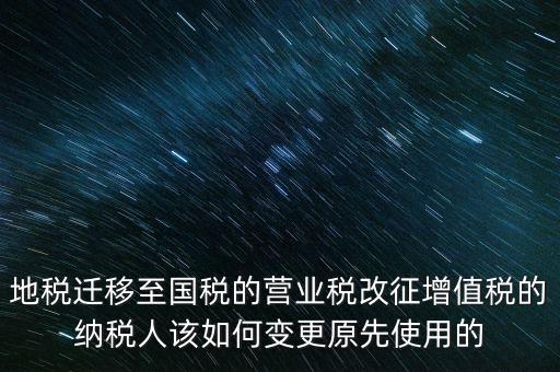 一體化辦稅改成什么了，地稅遷移至國稅的營業(yè)稅改征增值稅的納稅人該如何變更原先使用的