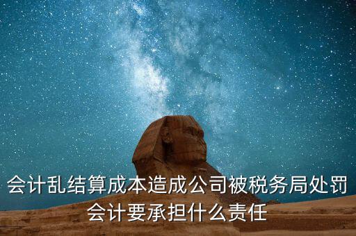 會計亂結算成本造成公司被稅務局處罰會計要承擔什么責任