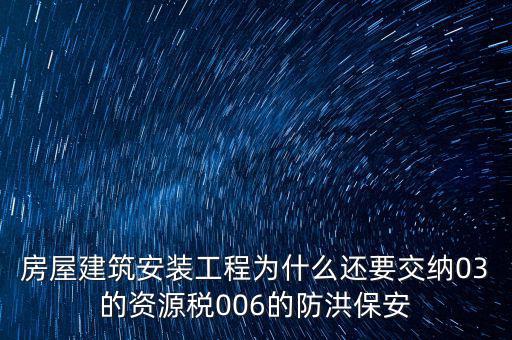 房屋建筑安裝工程為什么還要交納03的資源稅006的防洪保安