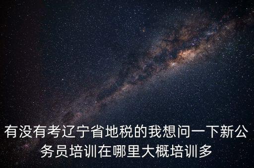 有沒有考遼寧省地稅的我想問一下新公務(wù)員培訓(xùn)在哪里大概培訓(xùn)多