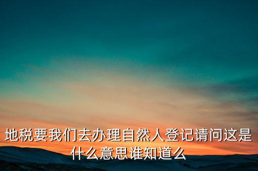 地稅要我們?nèi)マk理自然人登記請(qǐng)問(wèn)這是什么意思誰(shuí)知道么