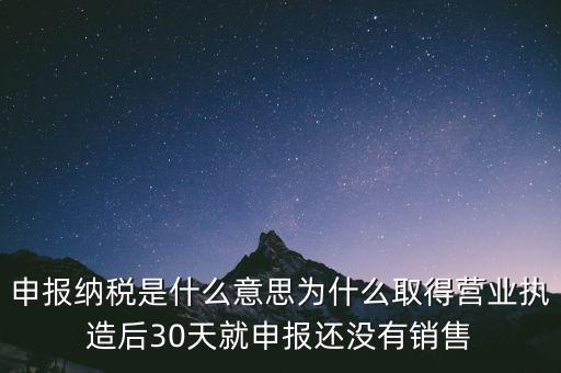 申報(bào)納稅是什么意思為什么取得營業(yè)執(zhí)造后30天就申報(bào)還沒有銷售