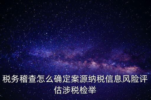 評估什么時候移交稽查，稅務(wù)稽查怎么確定案源納稅信息風(fēng)險評估涉稅檢舉