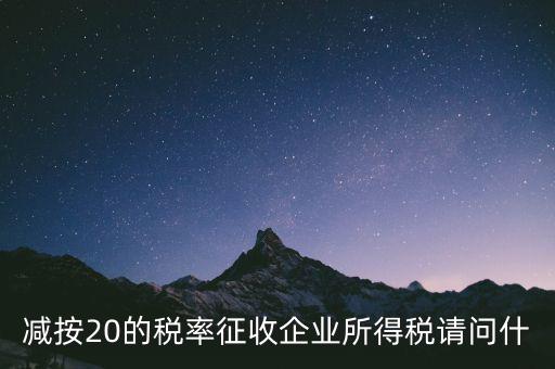 減按20征收是什么企業(yè)，哪些小型微利企業(yè)可以減按20的稅率繳納所得稅