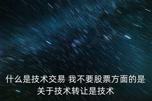 什么是技術交易 我不要股票方面的是關于技術轉讓是技術