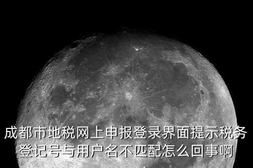 成都市地稅網上申報登錄界面提示稅務登記號與用戶名不匹配怎么回事啊