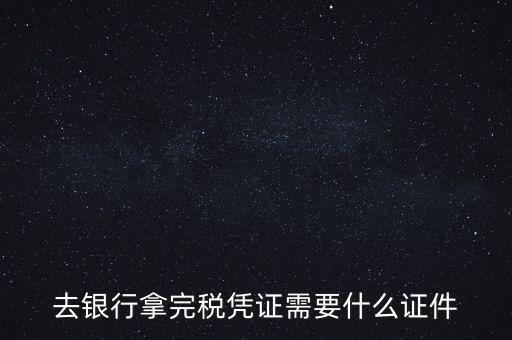 去銀行拿完稅憑證需要什么證件