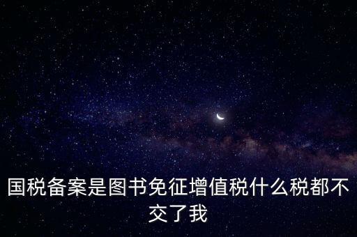 國(guó)稅備案是圖書免征增值稅什么稅都不交了我