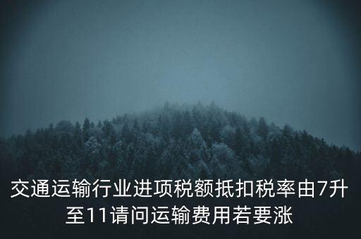 交通運輸行業(yè)進項稅額抵扣稅率由7升至11請問運輸費用若要漲