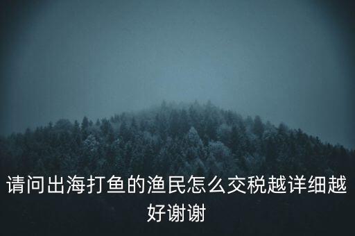 請(qǐng)問出海打魚的漁民怎么交稅越詳細(xì)越好謝謝