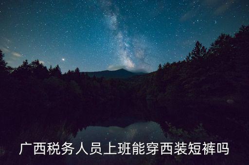 什么人穿稅服，廣西稅務(wù)人員上班能穿西裝短褲嗎