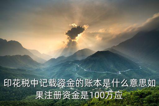 印花稅中記載資金的賬本是什么意思如果注冊(cè)資金是100萬(wàn)應(yīng)