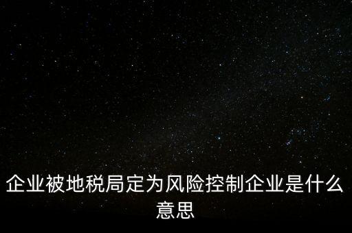 企業(yè)被地稅局定為風險控制企業(yè)是什么意思