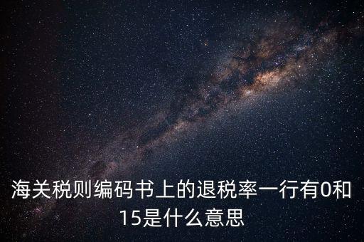 海關(guān)稅則編碼書上的退稅率一行有0和15是什么意思