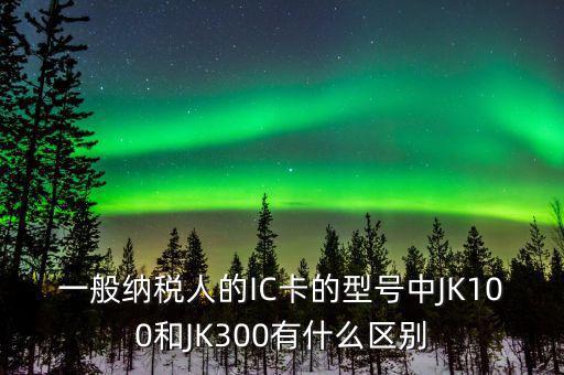 一般納稅人的IC卡的型號(hào)中JK100和JK300有什么區(qū)別