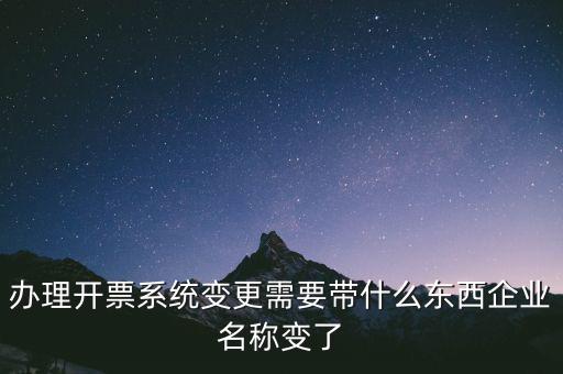 注銷開票系統(tǒng)需要什么，辦理開票系統(tǒng)變更需要帶什么東西企業(yè)名稱變了