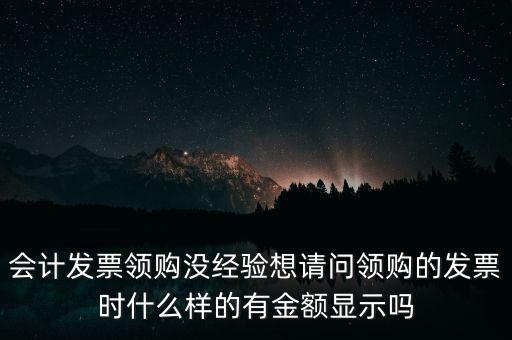 會(huì)計(jì)發(fā)票領(lǐng)購沒經(jīng)驗(yàn)想請(qǐng)問領(lǐng)購的發(fā)票時(shí)什么樣的有金額顯示嗎