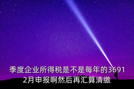 季度企業(yè)所得稅是不是每年的36912月申報(bào)啊然后再匯算清繳