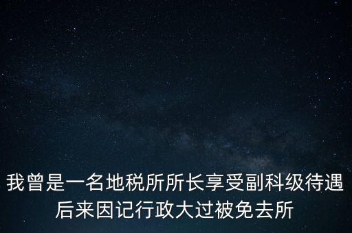 我曾是一名地稅所所長(zhǎng)享受副科級(jí)待遇后來因記行政大過被免去所