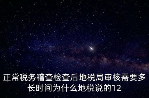 正常稅務(wù)稽查檢查后地稅局審核需要多長時間為什么地稅說的12