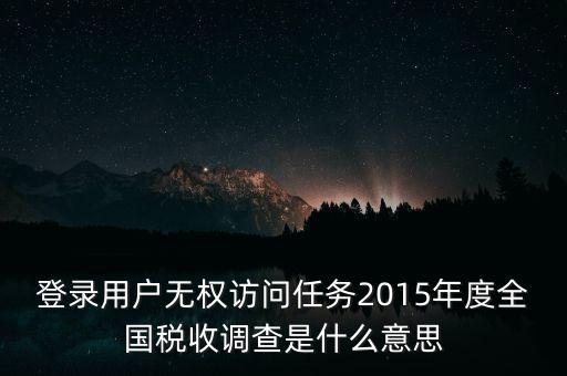 登錄用戶無權訪問任務2015年度全國稅收調(diào)查是什么意思