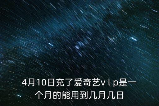 4月10日充了愛(ài)奇藝v l p是一個(gè)月的能用到幾月幾日