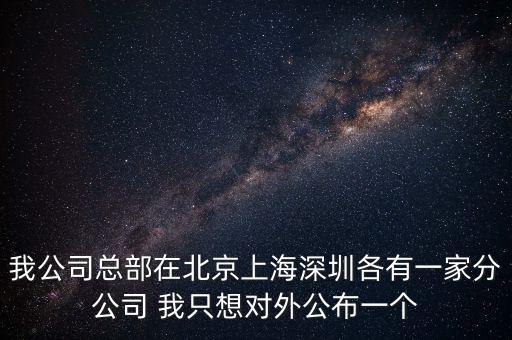 我公司總部在北京上海深圳各有一家分公司 我只想對外公布一個