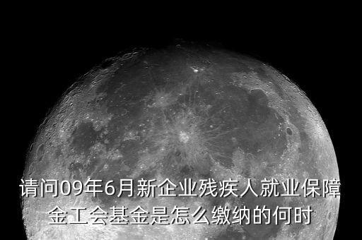 請問09年6月新企業(yè)殘疾人就業(yè)保障金工會基金是怎么繳納的何時(shí)