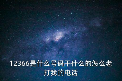 12366稅務(wù)熱線做什么，12366是什么號碼干什么的怎么老打我的電話