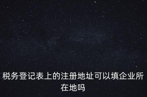 稅務(wù)登記表上的注冊(cè)地址可以填企業(yè)所在地嗎