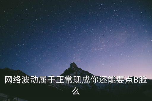 網(wǎng)絡(luò)波動(dòng)屬于正常現(xiàn)成你還能要點(diǎn)B臉么