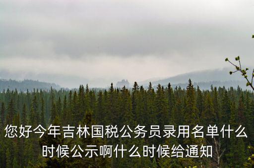 您好今年吉林國(guó)稅公務(wù)員錄用名單什么時(shí)候公示啊什么時(shí)候給通知