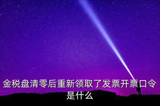 金稅盤清零后重新領(lǐng)取了發(fā)票開票口令是什么