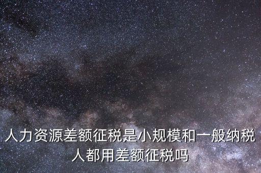 人力資源差額征稅是小規(guī)模和一般納稅人都用差額征稅嗎