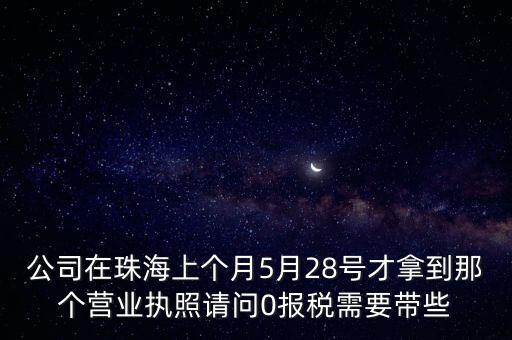 公司在珠海上個(gè)月5月28號(hào)才拿到那個(gè)營(yíng)業(yè)執(zhí)照請(qǐng)問0報(bào)稅需要帶些