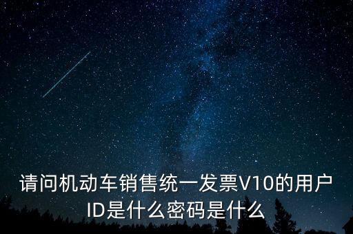 請問機動車銷售統(tǒng)一發(fā)票V10的用戶ID是什么密碼是什么