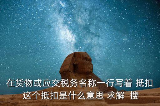 在貨物或應(yīng)交稅務(wù)名稱(chēng)一行寫(xiě)著 抵扣 這個(gè)抵扣是什么意思 求解  搜