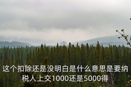 這個扣除還是沒明白是什么意思是要納稅人上交1000還是5000得