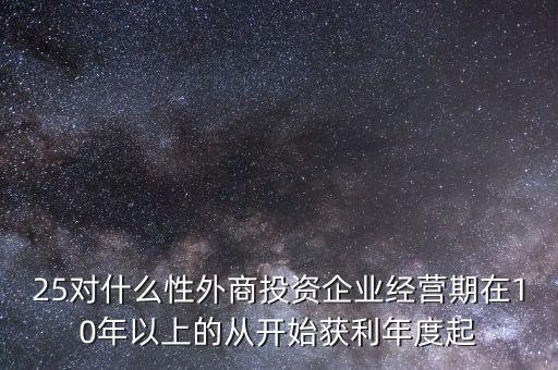 25對(duì)什么性外商投資企業(yè)經(jīng)營(yíng)期在10年以上的從開(kāi)始獲利年度起