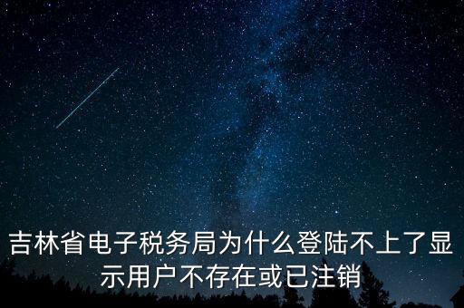 吉林省電子稅務(wù)局為什么登陸不上了顯示用戶不存在或已注銷