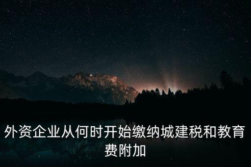 什么時(shí)候要交城建稅，外資企業(yè)從何時(shí)開始繳納城建稅和教育費(fèi)附加