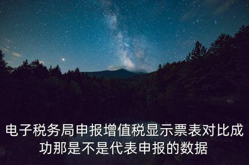 什么叫增值稅申報比對管理，電子稅務(wù)局申報增值稅顯示票表對比成功那是不是代表申報的數(shù)據(jù)