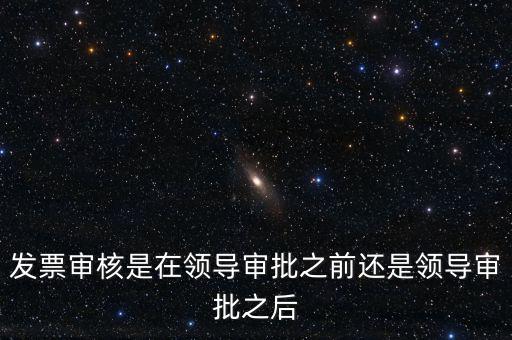 發(fā)票審核是在領導審批之前還是領導審批之后