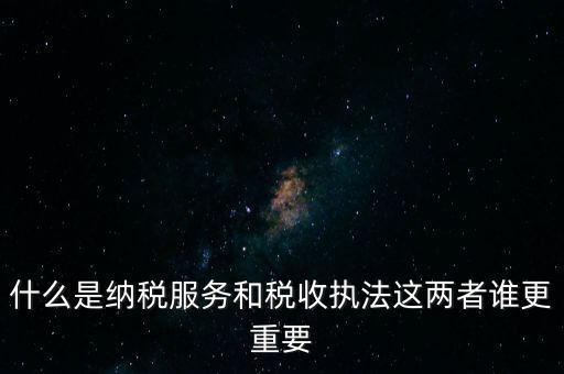 什么是納稅服務(wù)和稅收執(zhí)法這兩者誰更重要